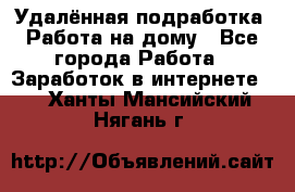 Удалённая подработка. Работа на дому - Все города Работа » Заработок в интернете   . Ханты-Мансийский,Нягань г.